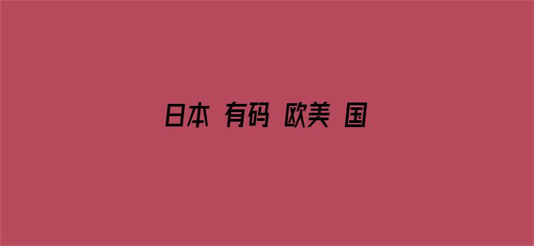 >日本 有码 欧美 国产 在线横幅海报图